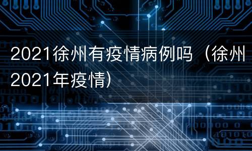 2021徐州有疫情病例吗（徐州2021年疫情）