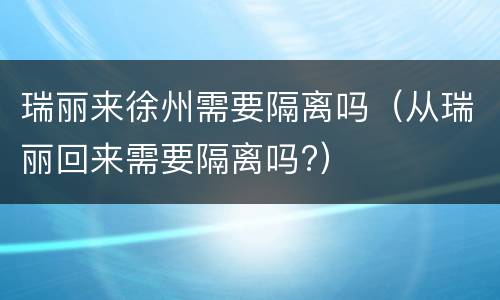 瑞丽来徐州需要隔离吗（从瑞丽回来需要隔离吗?）