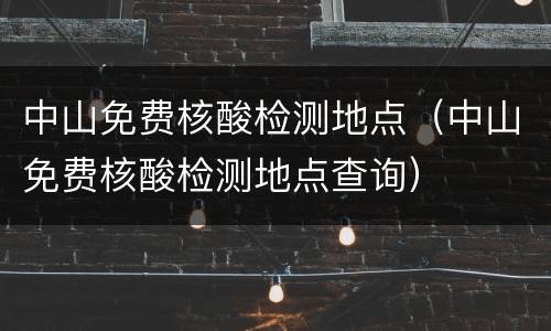 中山免费核酸检测地点（中山免费核酸检测地点查询）