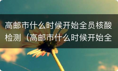 高邮市什么时候开始全员核酸检测（高邮市什么时候开始全员核酸检测的）
