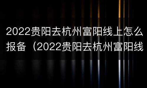 2022贵阳去杭州富阳线上怎么报备（2022贵阳去杭州富阳线上怎么报备呢）