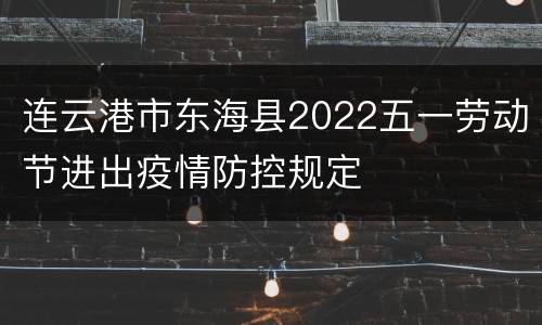 连云港市东海县2022五一劳动节进出疫情防控规定