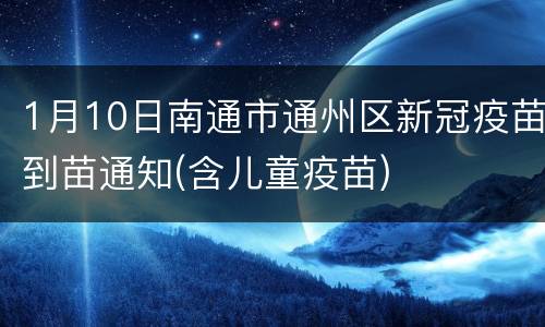 1月10日南通市通州区新冠疫苗到苗通知(含儿童疫苗)