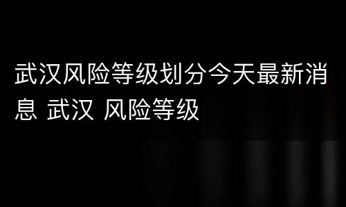 武汉风险等级划分今天最新消息 武汉 风险等级