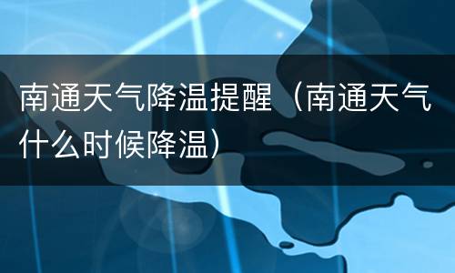 南通天气降温提醒（南通天气什么时候降温）