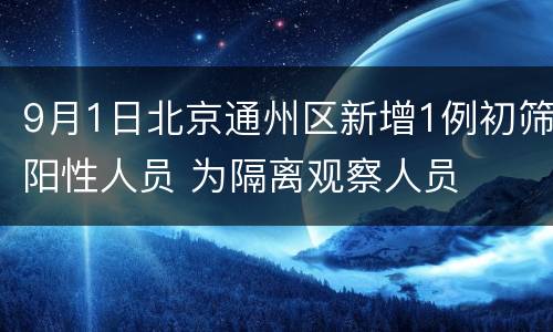 9月1日北京通州区新增1例初筛阳性人员 为隔离观察人员