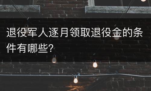 退役军人逐月领取退役金的条件有哪些？
