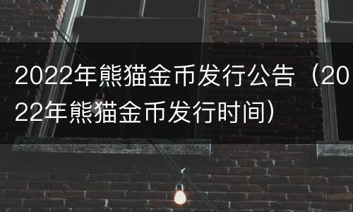 2022年熊猫金币发行公告（2022年熊猫金币发行时间）