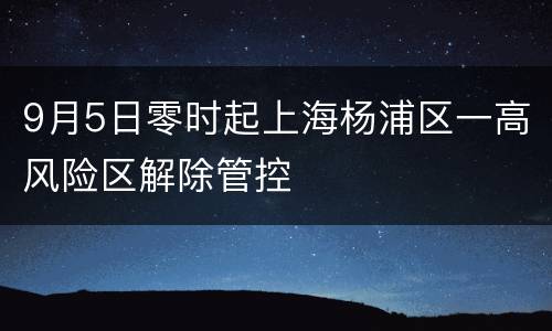 9月5日零时起上海杨浦区一高风险区解除管控