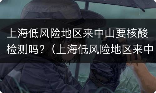 上海低风险地区来中山要核酸检测吗?（上海低风险地区来中山要核酸检测吗今天）