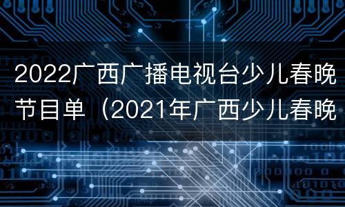 2022广西广播电视台少儿春晚节目单（2021年广西少儿春晚）