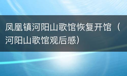凤凰镇河阳山歌馆恢复开馆（河阳山歌馆观后感）