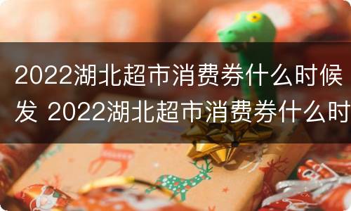 2022湖北超市消费券什么时候发 2022湖北超市消费券什么时候发放