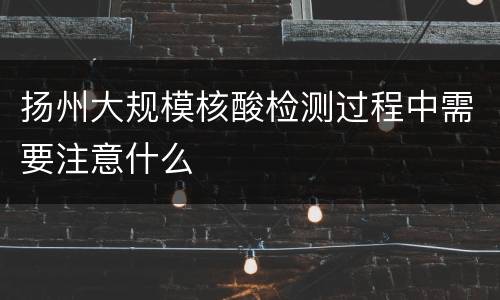 扬州大规模核酸检测过程中需要注意什么