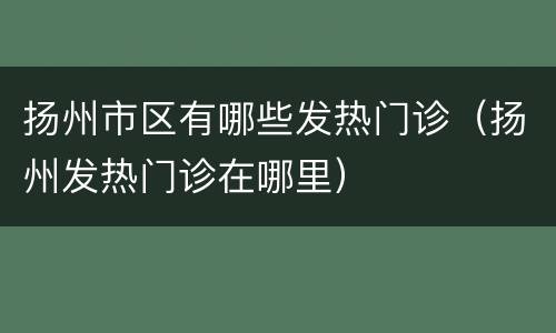 扬州市区有哪些发热门诊（扬州发热门诊在哪里）