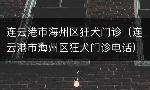 连云港市海州区狂犬门诊（连云港市海州区狂犬门诊电话）