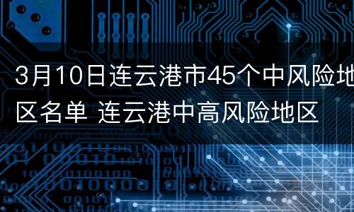 3月10日连云港市45个中风险地区名单 连云港中高风险地区