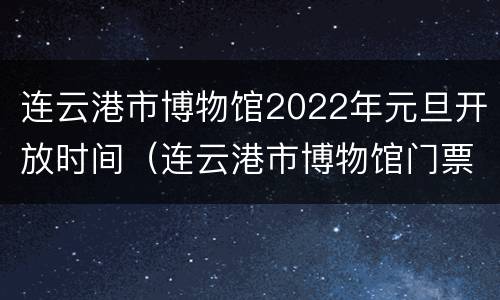 连云港市博物馆2022年元旦开放时间（连云港市博物馆门票）