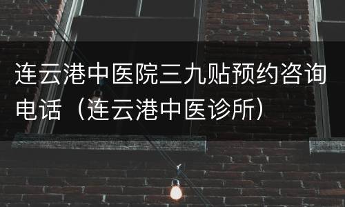 连云港中医院三九贴预约咨询电话（连云港中医诊所）