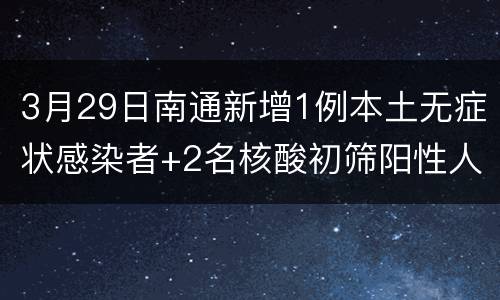 3月29日南通新增1例本土无症状感染者+2名核酸初筛阳性人员
