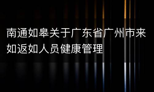 南通如皋关于广东省广州市来如返如人员健康管理