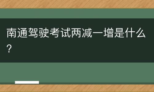 南通驾驶考试两减一增是什么?