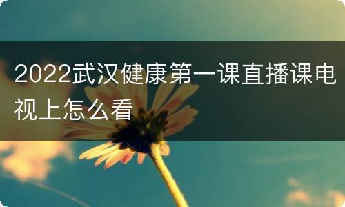 2022武汉健康第一课直播课电视上怎么看