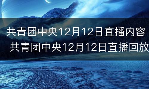 共青团中央12月12日直播内容 共青团中央12月12日直播回放