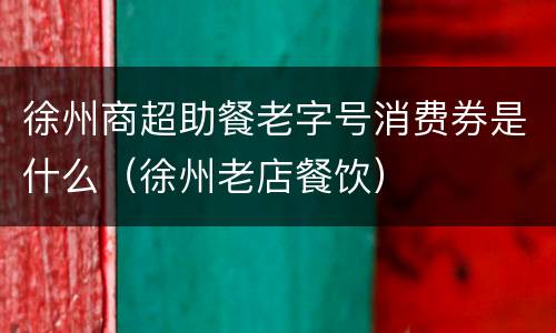 徐州商超助餐老字号消费券是什么（徐州老店餐饮）