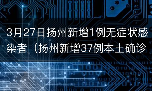 3月27日扬州新增1例无症状感染者（扬州新增37例本土确诊）