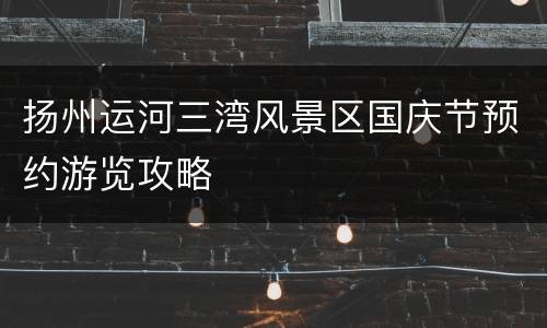 扬州运河三湾风景区国庆节预约游览攻略