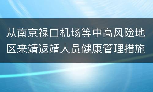 从南京禄口机场等中高风险地区来靖返靖人员健康管理措施