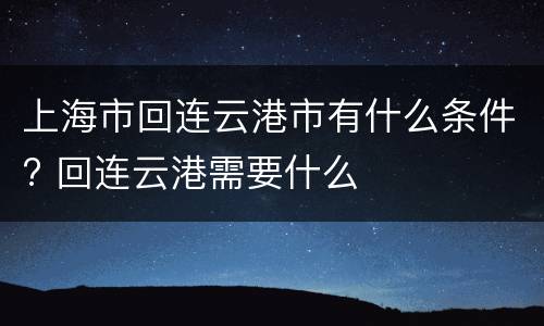 上海市回连云港市有什么条件? 回连云港需要什么