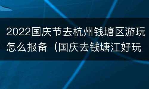 2022国庆节去杭州钱塘区游玩怎么报备（国庆去钱塘江好玩吗）