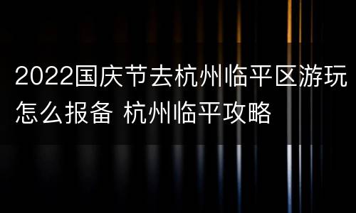 2022国庆节去杭州临平区游玩怎么报备 杭州临平攻略