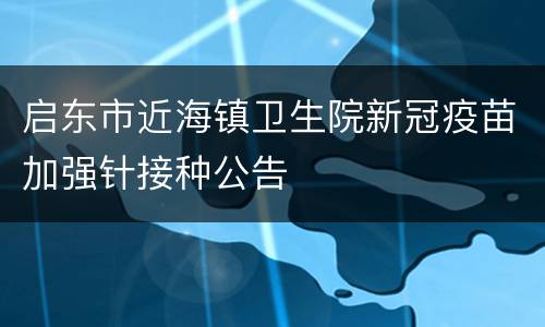 启东市近海镇卫生院新冠疫苗加强针接种公告