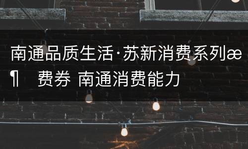 南通品质生活·苏新消费系列消费券 南通消费能力