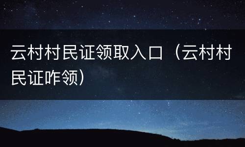 云村村民证领取入口（云村村民证咋领）