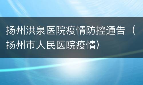 扬州洪泉医院疫情防控通告（扬州市人民医院疫情）