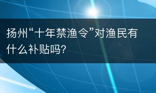 扬州“十年禁渔令”对渔民有什么补贴吗？