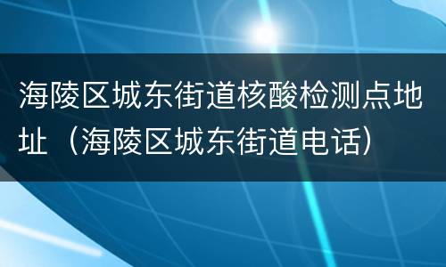 海陵区城东街道核酸检测点地址（海陵区城东街道电话）