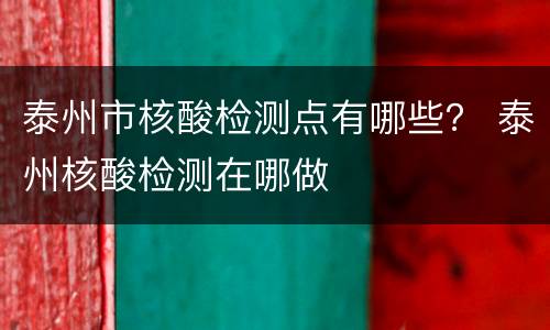 泰州市核酸检测点有哪些？ 泰州核酸检测在哪做
