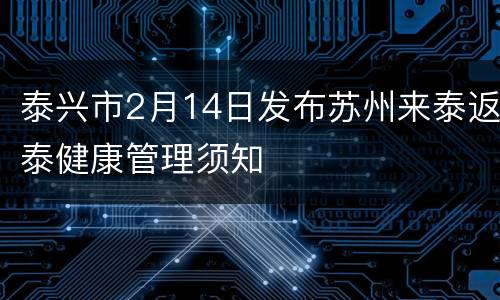 泰兴市2月14日发布苏州来泰返泰健康管理须知