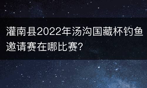灌南县2022年汤沟国藏杯钓鱼邀请赛在哪比赛？