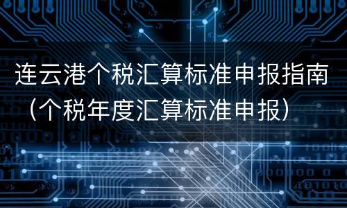 连云港个税汇算标准申报指南（个税年度汇算标准申报）
