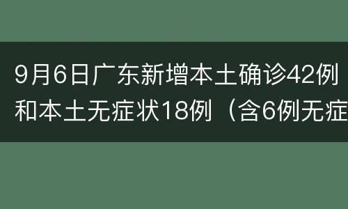 9月6日广东新增本土确诊42例和本土无症状18例（含6例无症状转确诊）