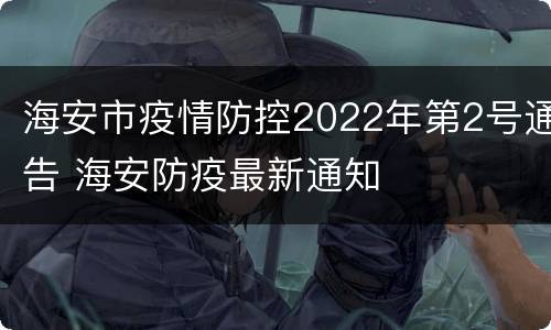 海安市疫情防控2022年第2号通告 海安防疫最新通知