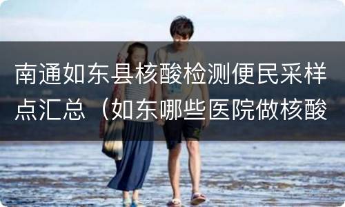 南通如东县核酸检测便民采样点汇总（如东哪些医院做核酸检测）