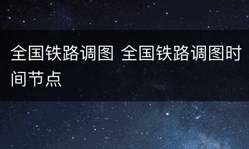 全国铁路调图 全国铁路调图时间节点