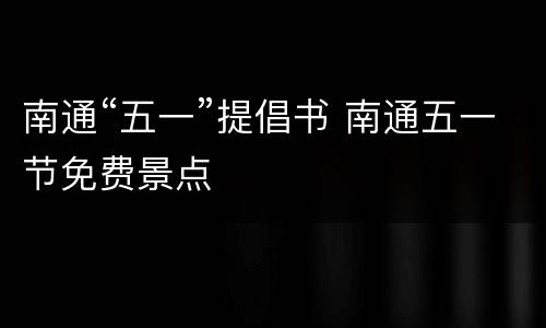 南通“五一”提倡书 南通五一节免费景点